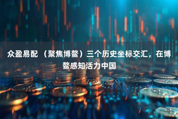 众盈易配 （聚焦博鳌）三个历史坐标交汇，在博鳌感知活力中国