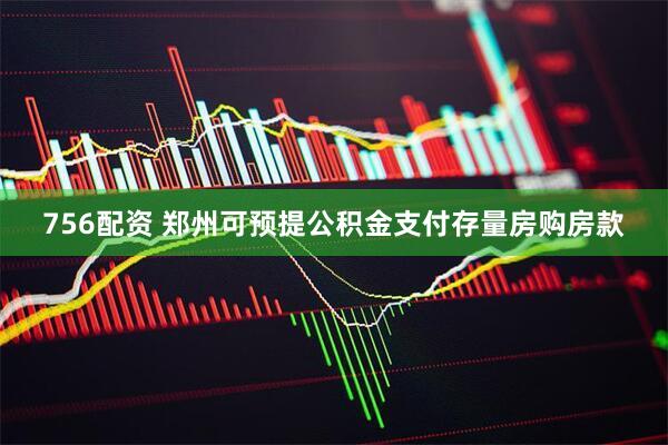 756配资 郑州可预提公积金支付存量房购房款