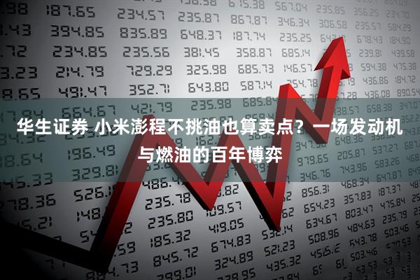华生证券 小米澎程不挑油也算卖点？一场发动机与燃油的百年博弈