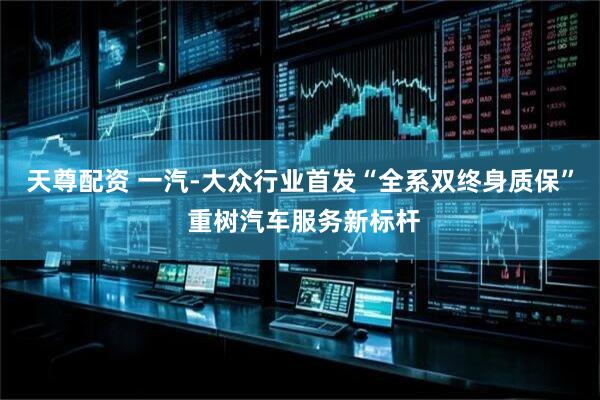 天尊配资 一汽-大众行业首发“全系双终身质保” 重树汽车服务新标杆