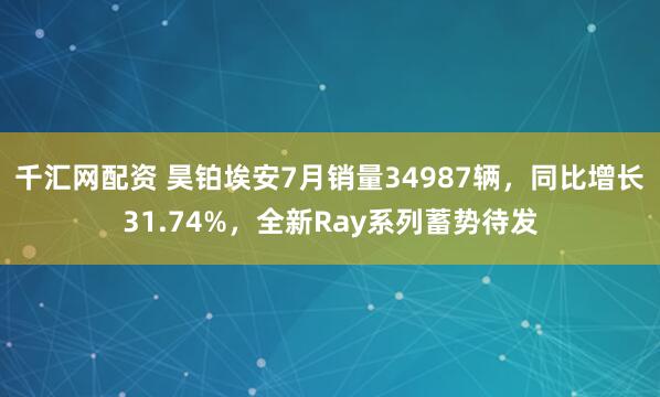 千汇网配资 昊铂埃安7月销量34987辆，同比增长31.74%，全新Ray系列蓄势待发